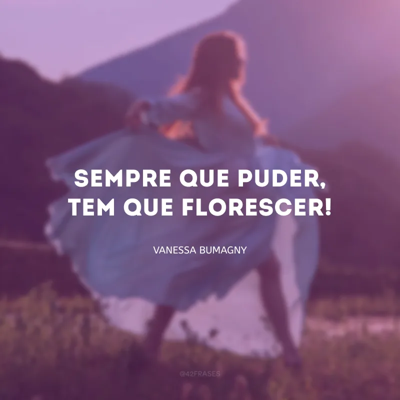 Sempre que puder, tem que florescer!