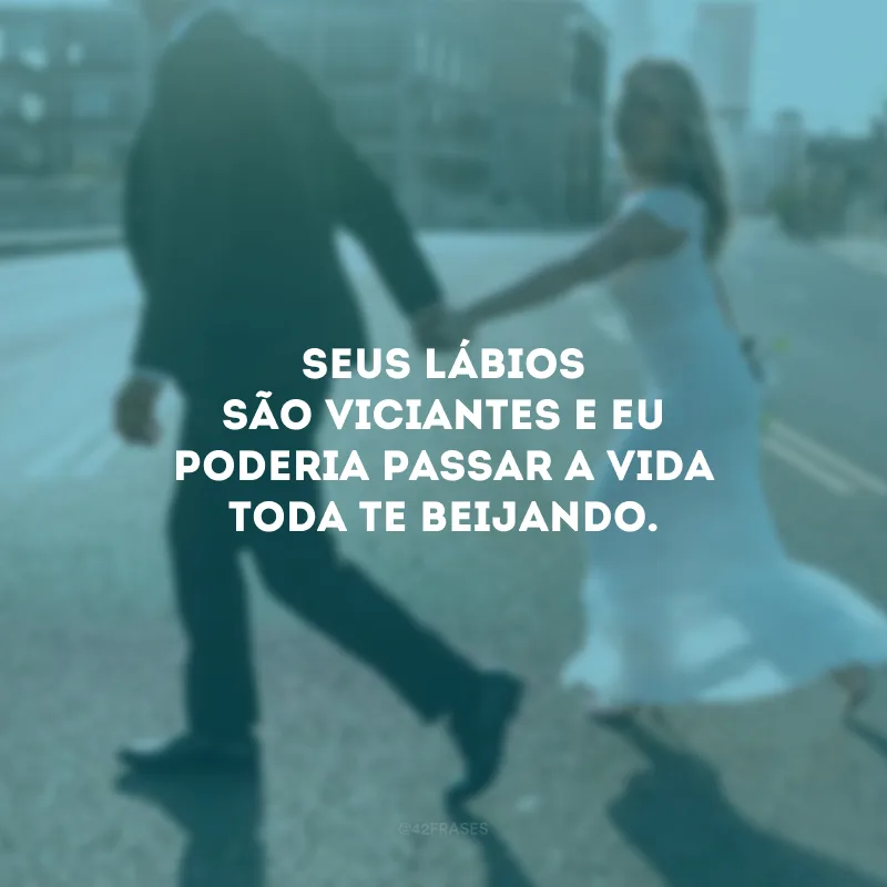 Seus lábios são viciantes e eu poderia passar a vida toda te beijando.
