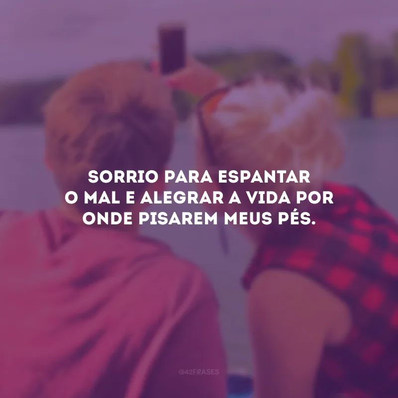 Sorrio para espantar o mal e alegrar a vida por onde pisarem meus pés.