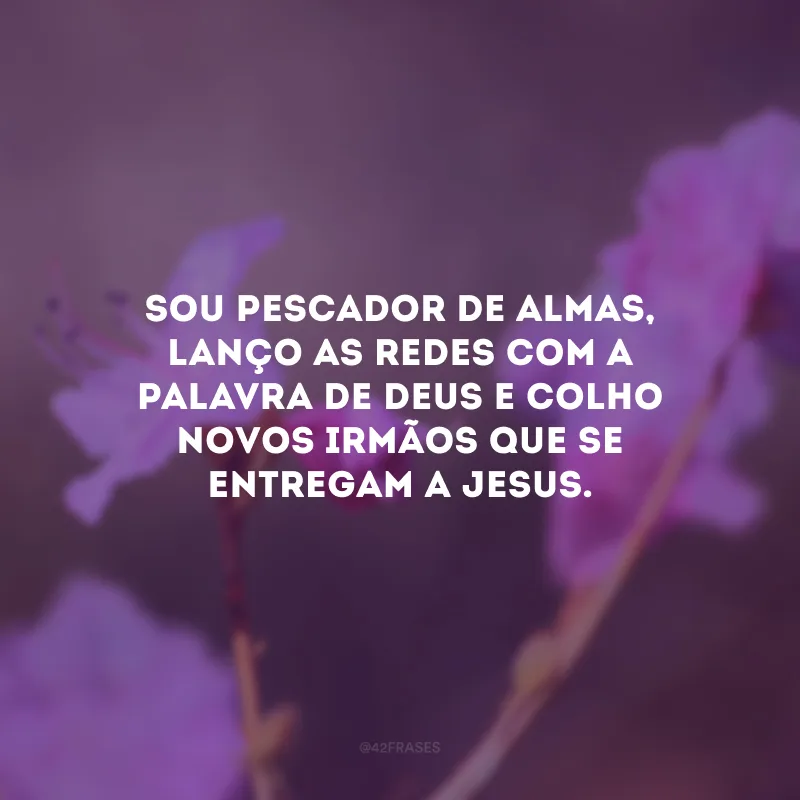Sou pescador de almas, lanço as redes com a palavra de Deus e colho novos irmãos que se entregam a Jesus.
