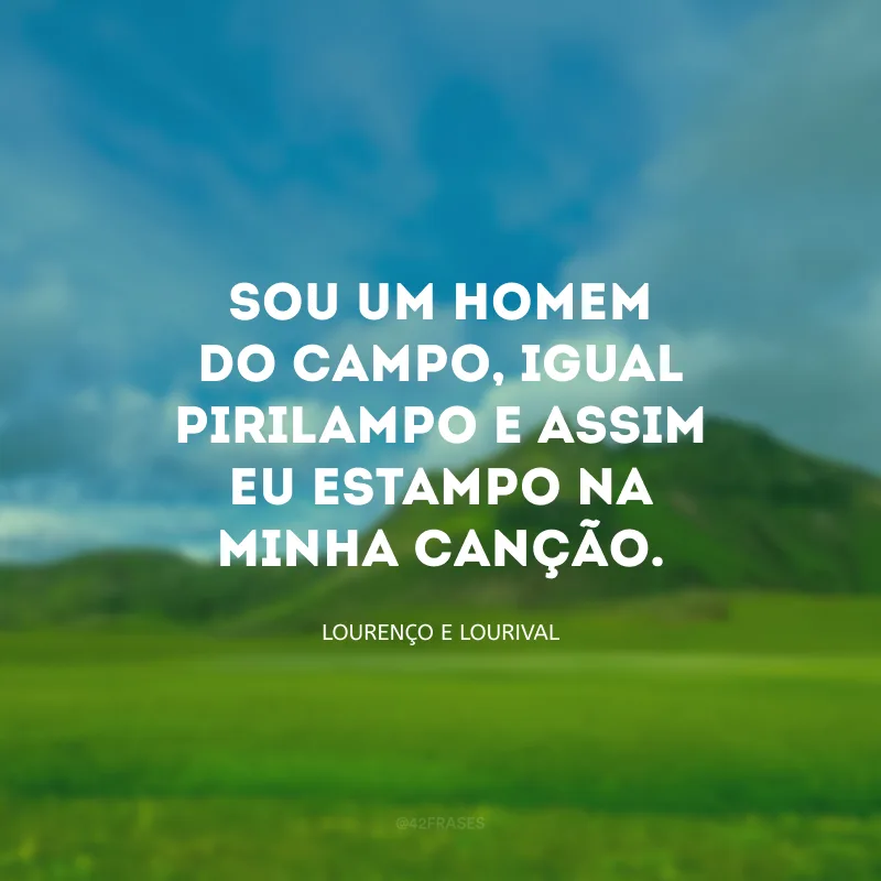 Sou um homem do campo, igual pirilampo e assim eu estampo na minha canção.