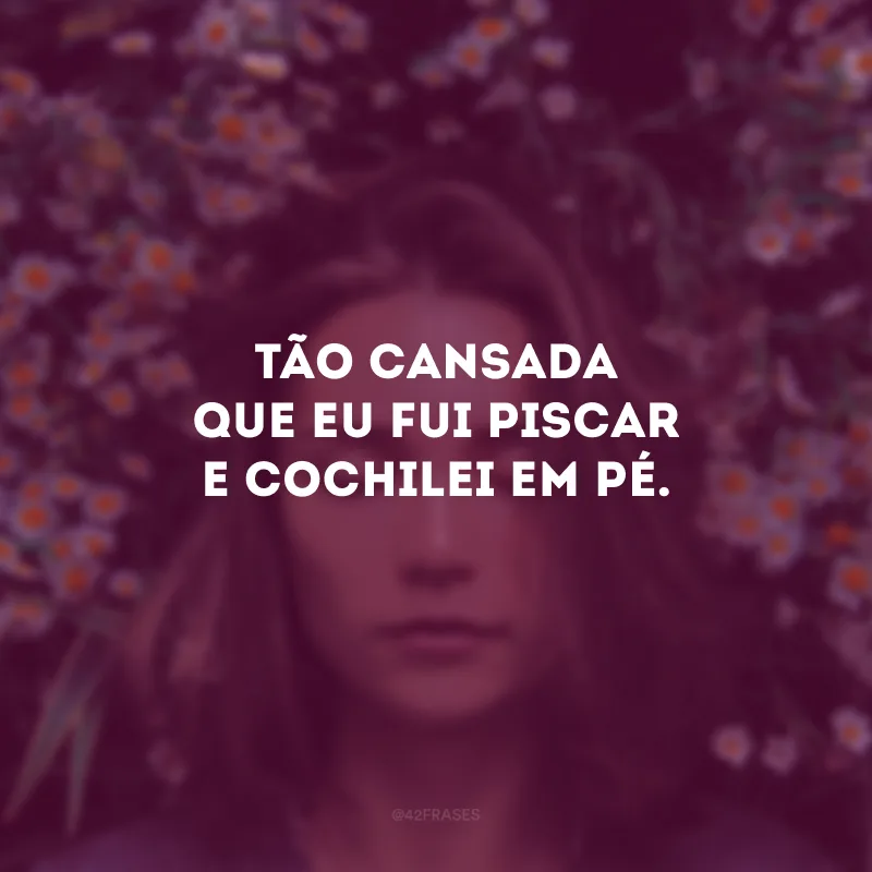 Tão cansada que eu fui piscar e cochilei em pé.