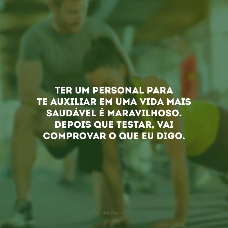 Ter um personal para te auxiliar em uma vida mais saudável é maravilhoso. Depois que testar, vai comprovar o que eu digo.
