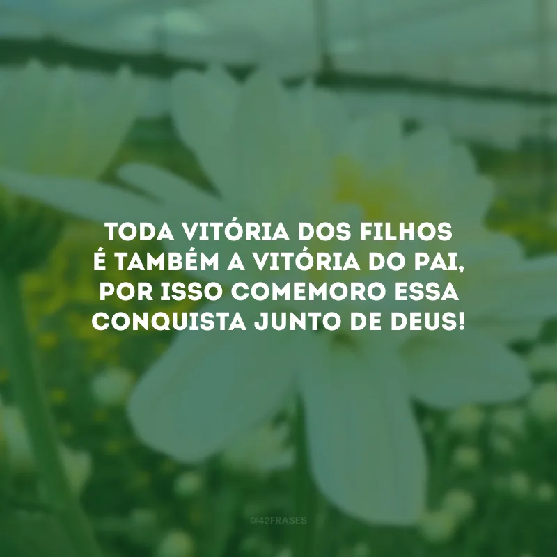 Toda vitória dos filhos é também a vitória do pai, por isso comemoro essa conquista junto de Deus!