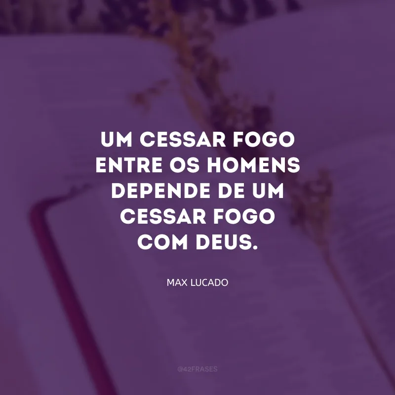 Um cessar fogo entre os homens depende de um cessar fogo com Deus.
