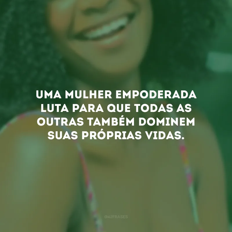 Uma mulher empoderada luta para que todas as outras também dominem suas próprias vidas.