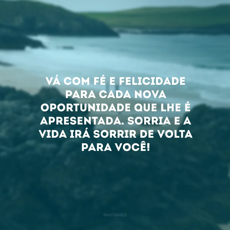 Vá com fé e felicidade para cada nova oportunidade que lhe é apresentada. Sorria e a vida irá sorrir de volta para você!