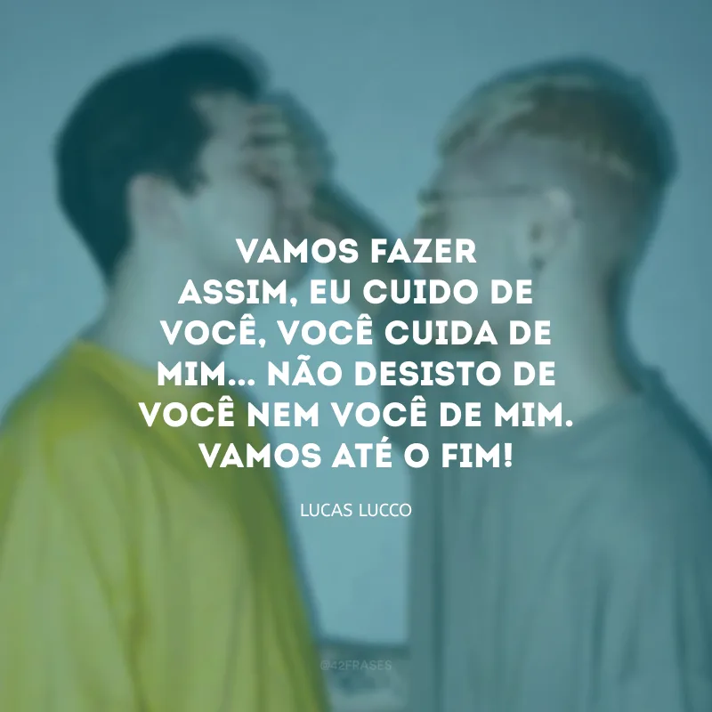 Vamos fazer assim, eu cuido de você, você cuida de mim... Não desisto de você nem você de mim. Vamos até o fim!