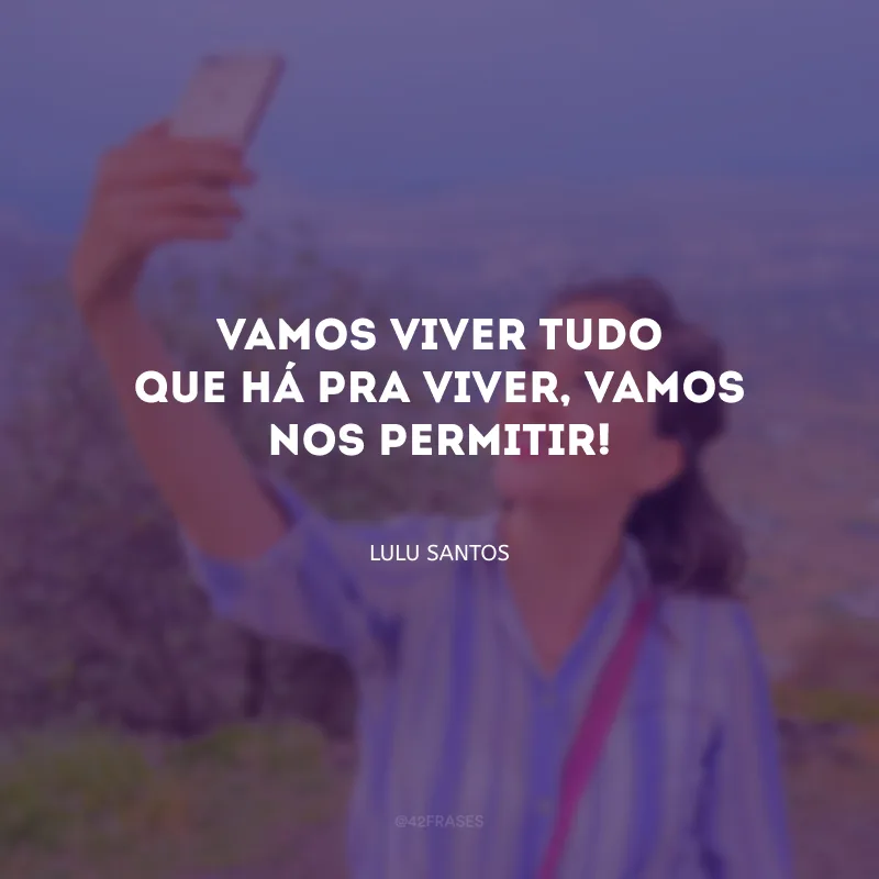 Vamos viver tudo que há pra viver, vamos nos permitir!