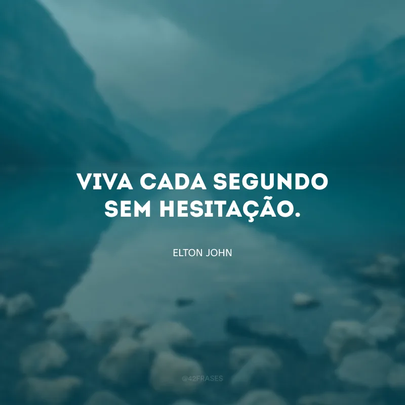 Viva cada segundo sem hesitação.