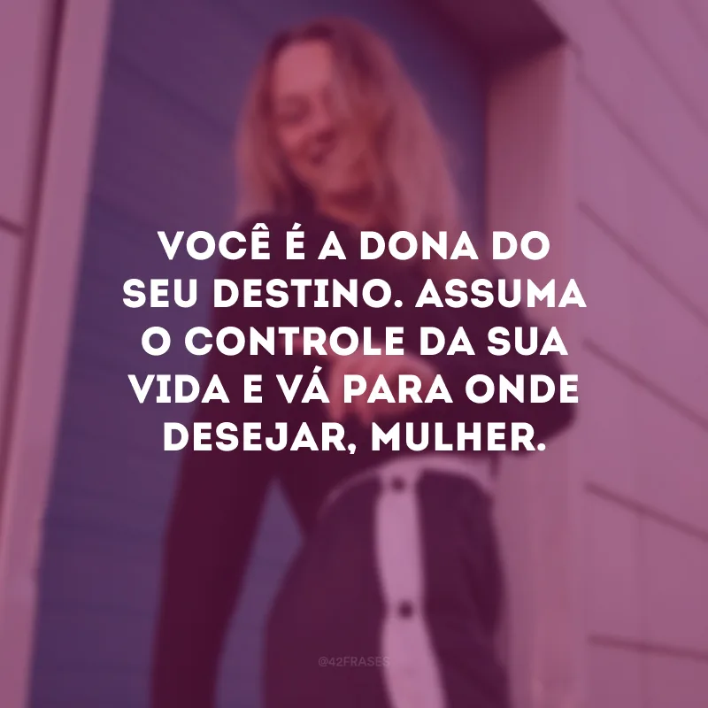 Você é a dona do seu destino. Assuma o controle da sua vida e vá para onde desejar, mulher.