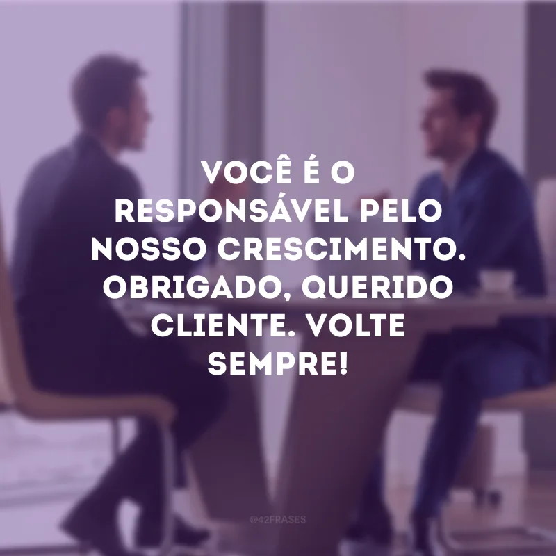Você é o responsável pelo nosso crescimento. Obrigado, querido cliente. Volte sempre!