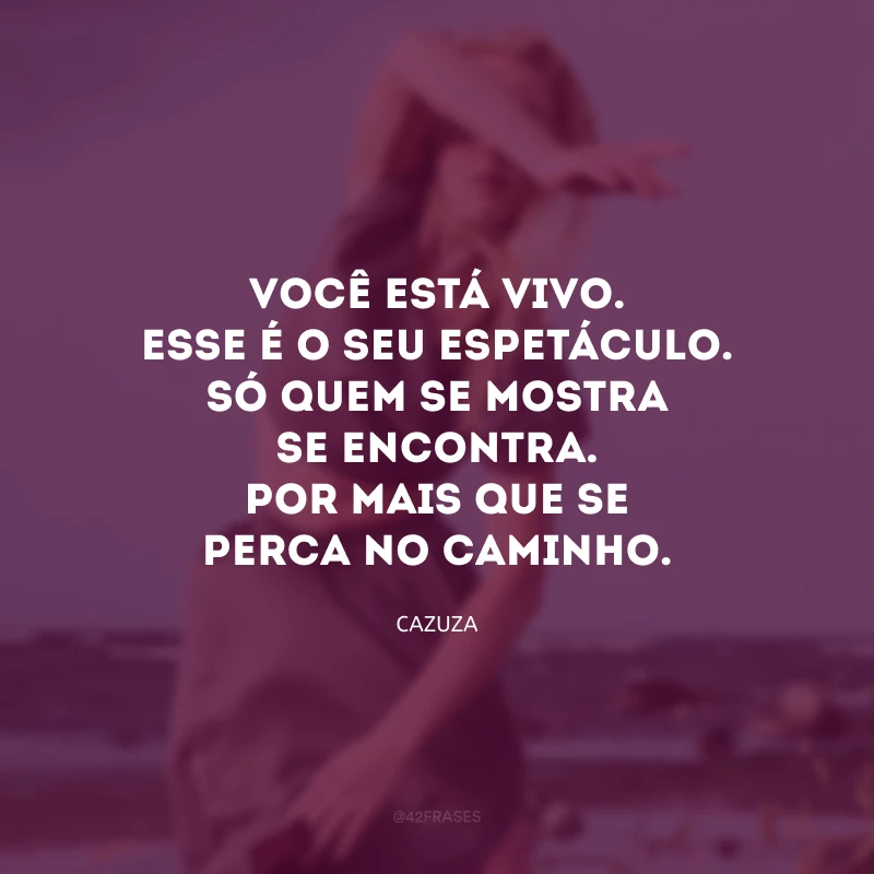 Você está vivo. Esse é o seu espetáculo. Só quem se mostra se encontra. Por mais que se perca no caminho. 