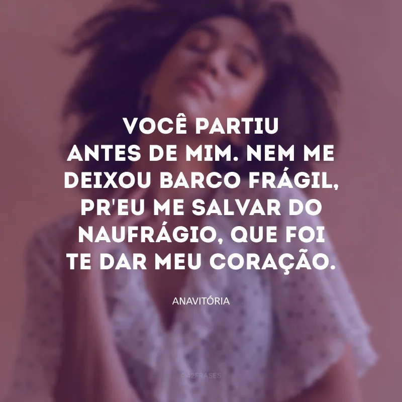Você partiu antes de mim. Nem me deixou barco frágil, pr\'eu me salvar do naufrágio, que foi te dar meu coração.