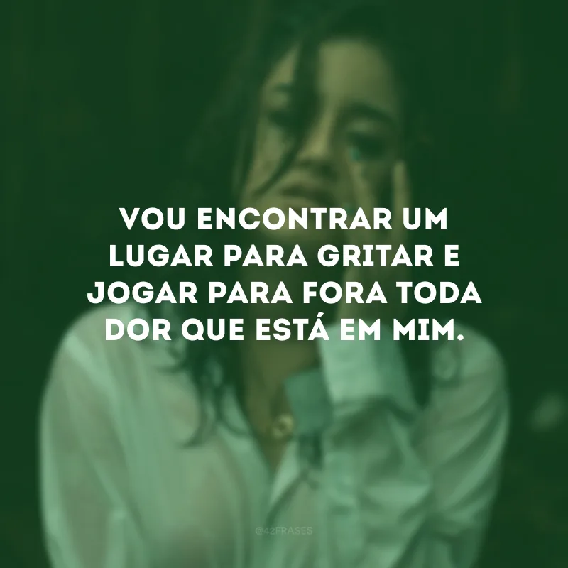 Vou encontrar um lugar para gritar e jogar para fora toda dor que está em mim.