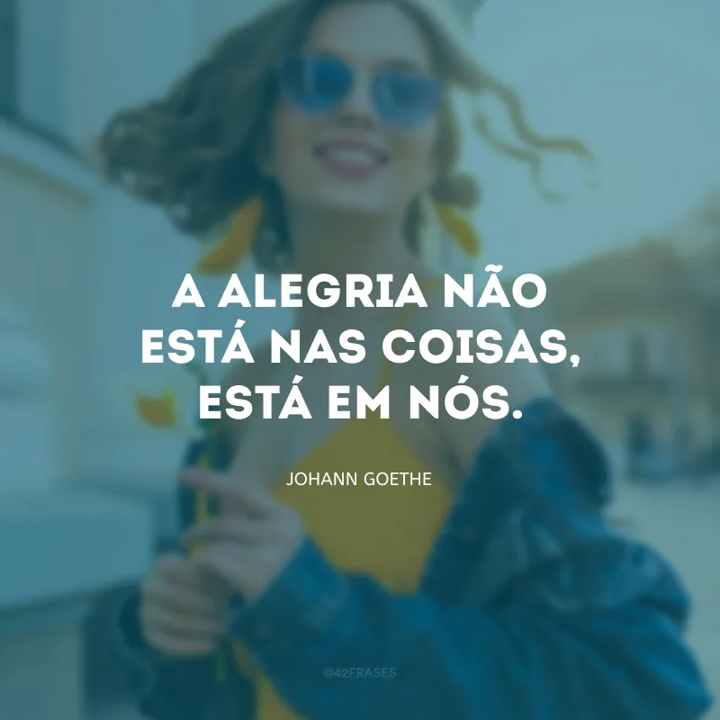 A alegria não está nas coisas, está em nós.