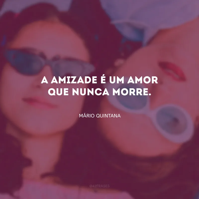 A amizade é um amor que nunca morre.
