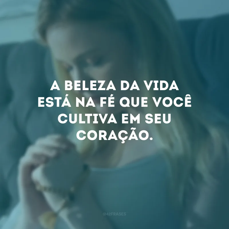 A beleza da vida está na fé que você cultiva em seu coração. 