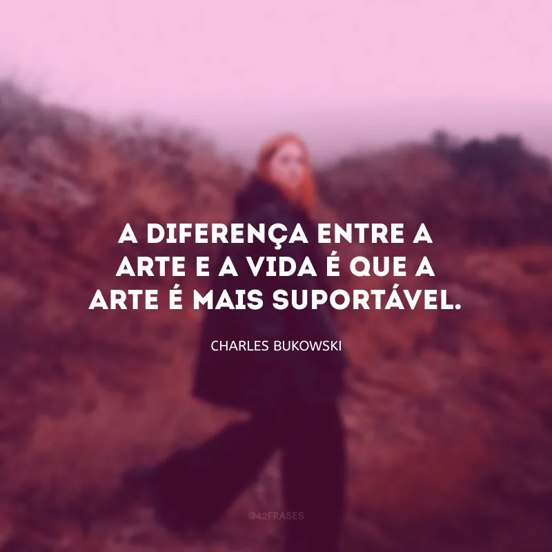 A diferença entre a Arte e a Vida é que a Arte é mais suportável.