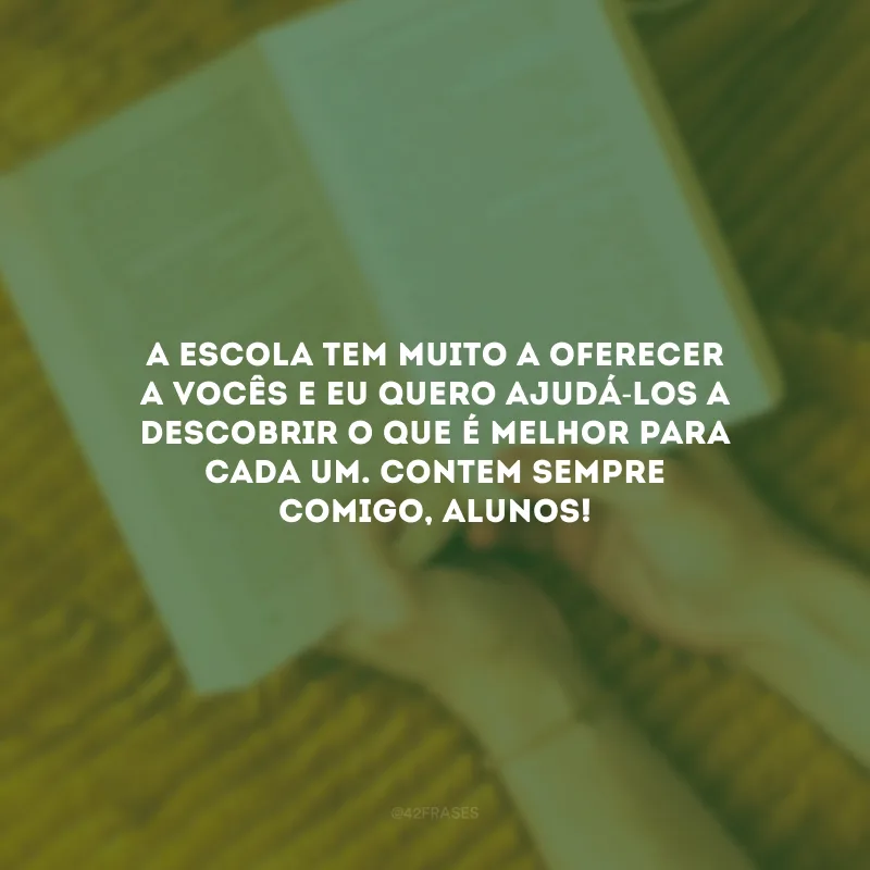 A escola tem muito a oferecer a vocês e eu quero ajudá-los a descobrir o que é melhor para cada um. Contem sempre comigo, alunos!