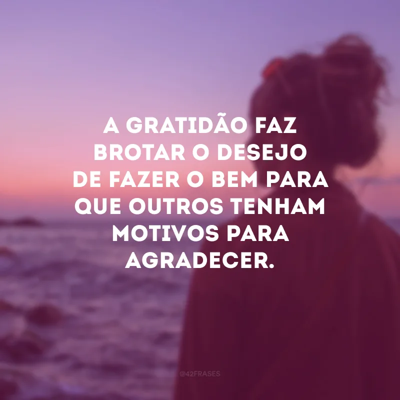 A gratidão faz brotar o desejo de fazer o bem para que outros tenham motivos para agradecer.