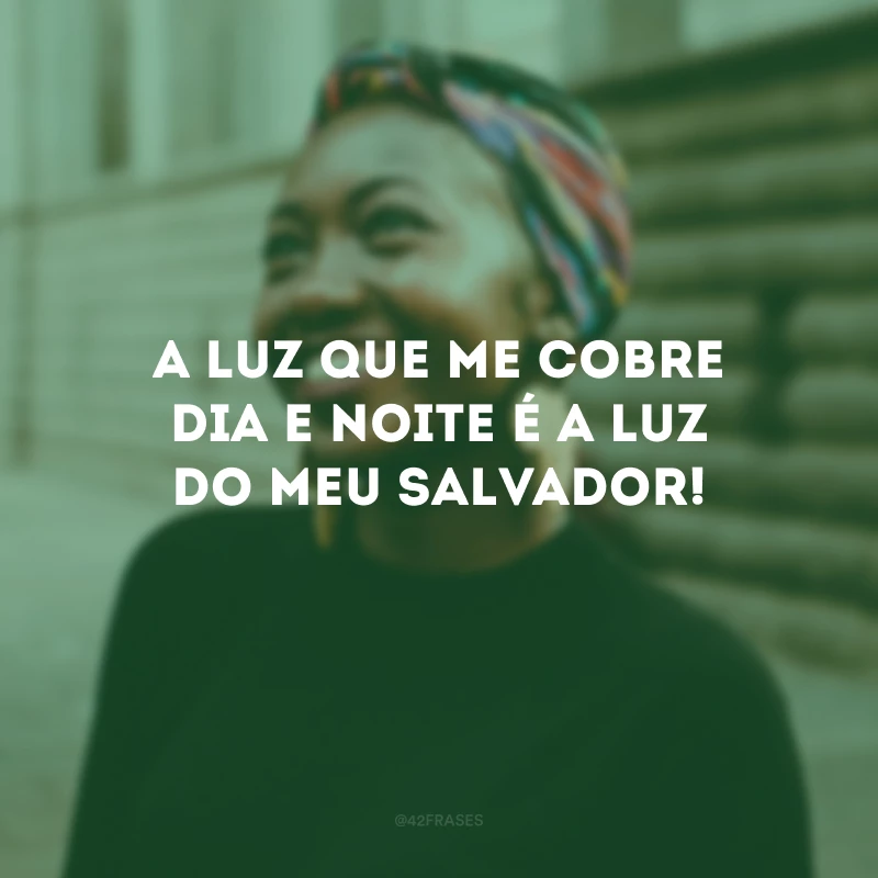 A luz que me cobre dia e noite é a luz do meu Salvador!