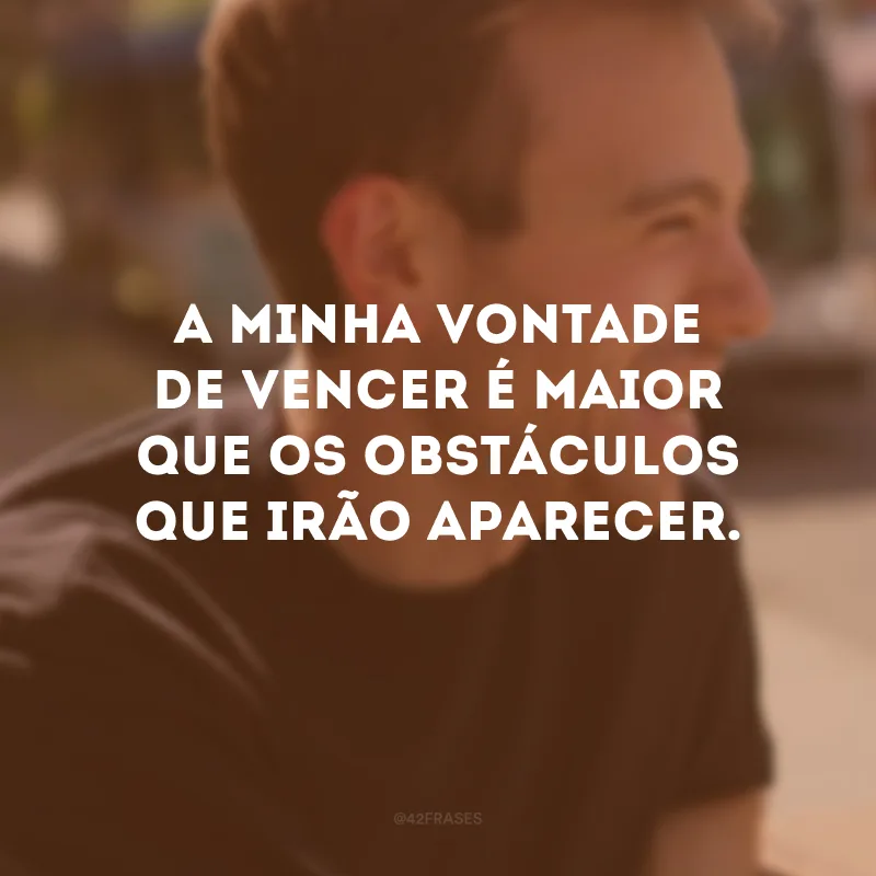 A minha vontade de vencer é maior que os obstáculos que irão aparecer.