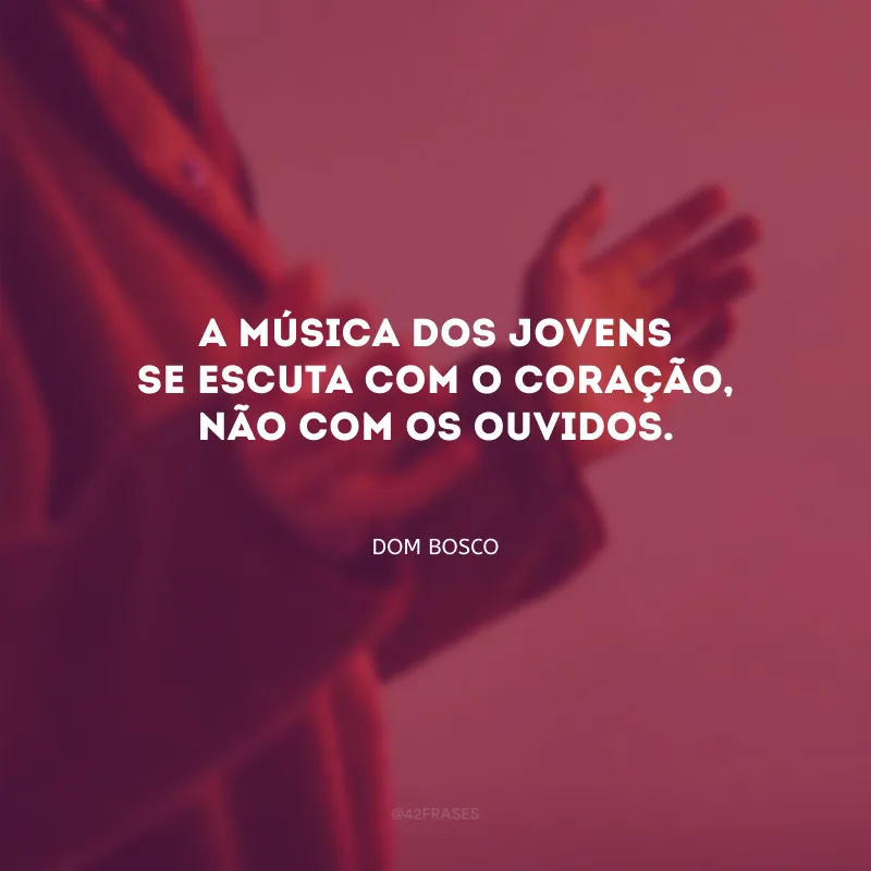 A música dos jovens se escuta com o coração, não com os ouvidos.