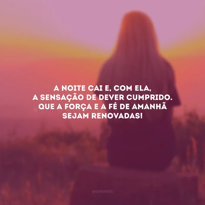 A noite cai e, com ela, a sensação de dever cumprido. Que a força e a fé de amanhã sejam renovadas! 