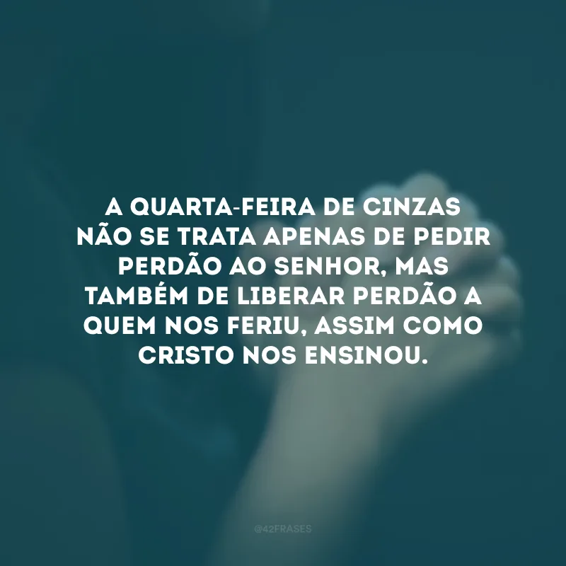 A Quarta-Feira de Cinzas não se trata apenas de pedir perdão ao Senhor, mas também de liberar perdão a quem nos feriu, assim como Cristo nos ensinou.