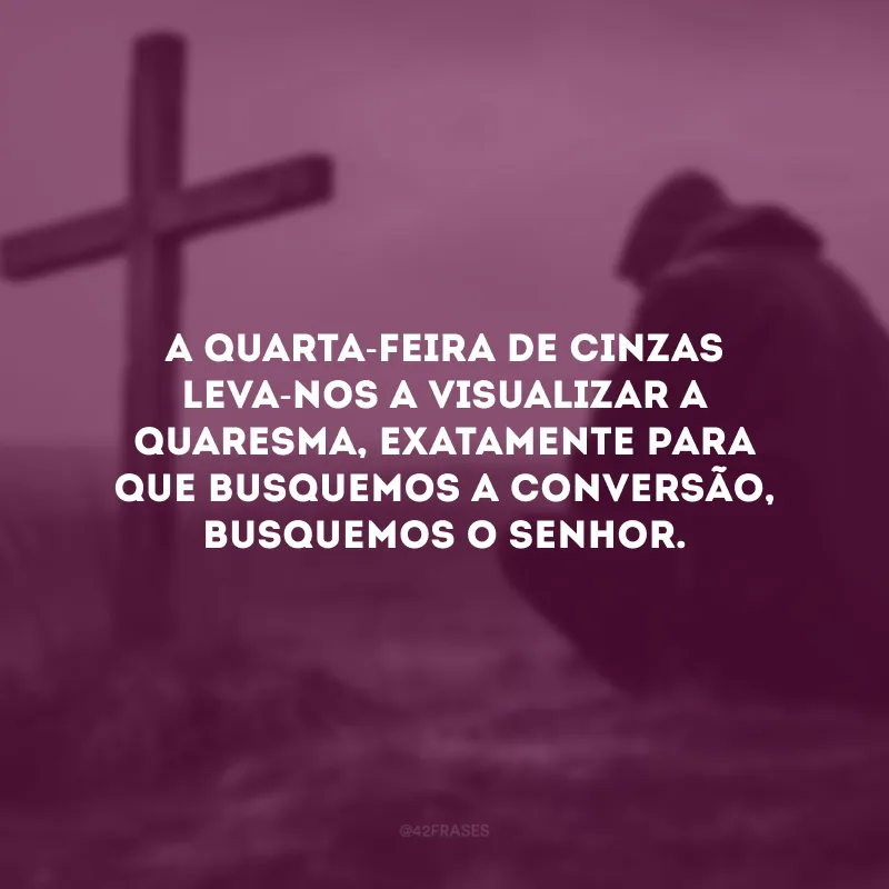 A Quarta-feira de Cinzas leva-nos a visualizar a Quaresma, exatamente para que busquemos a conversão, busquemos o Senhor. 