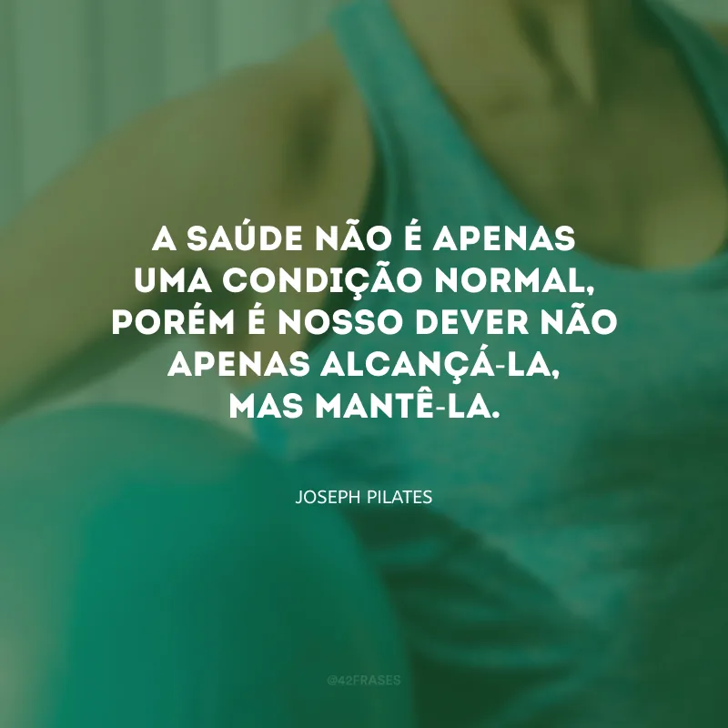 A saúde não é apenas uma condição normal, porém é nosso dever não apenas alcançá-la, mas mantê-la.