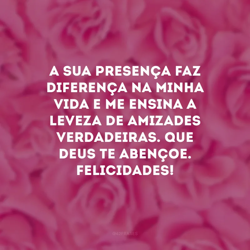 A sua presença faz diferença na minha vida e me ensina a leveza de amizades verdadeiras. Que Deus te abençoe. Felicidades!