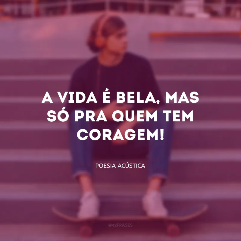 A vida é bela, mas só pra quem tem coragem!