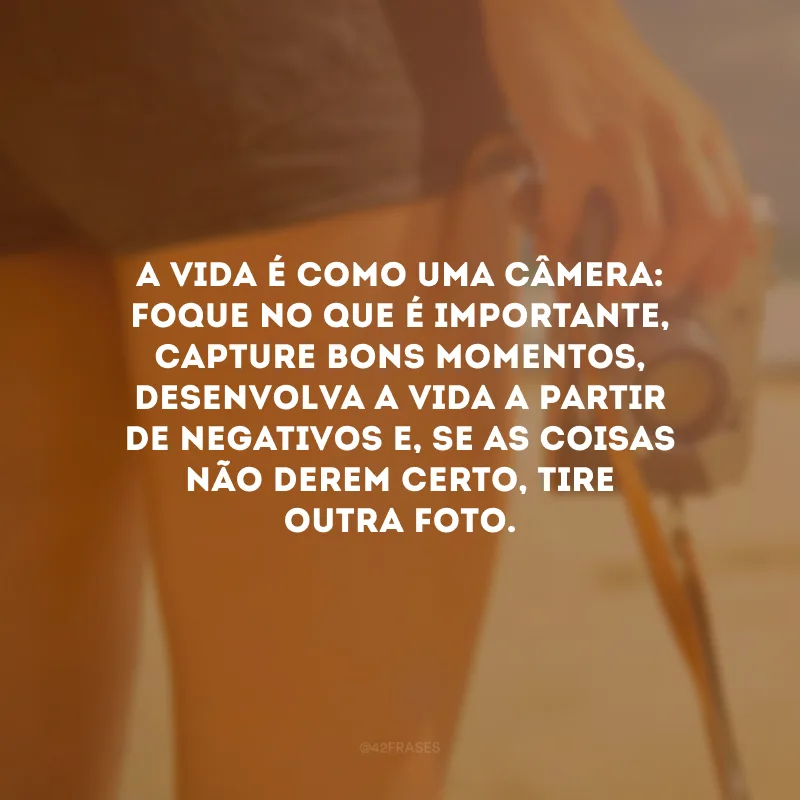 A vida é como uma câmera: foque no que é importante, capture bons momentos, desenvolva a vida a partir de negativos e, se as coisas não derem certo, tire outra foto.