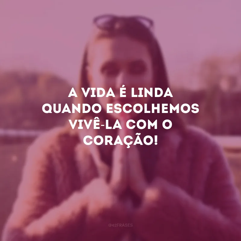 A vida é linda quando escolhemos vivê-la com o coração!