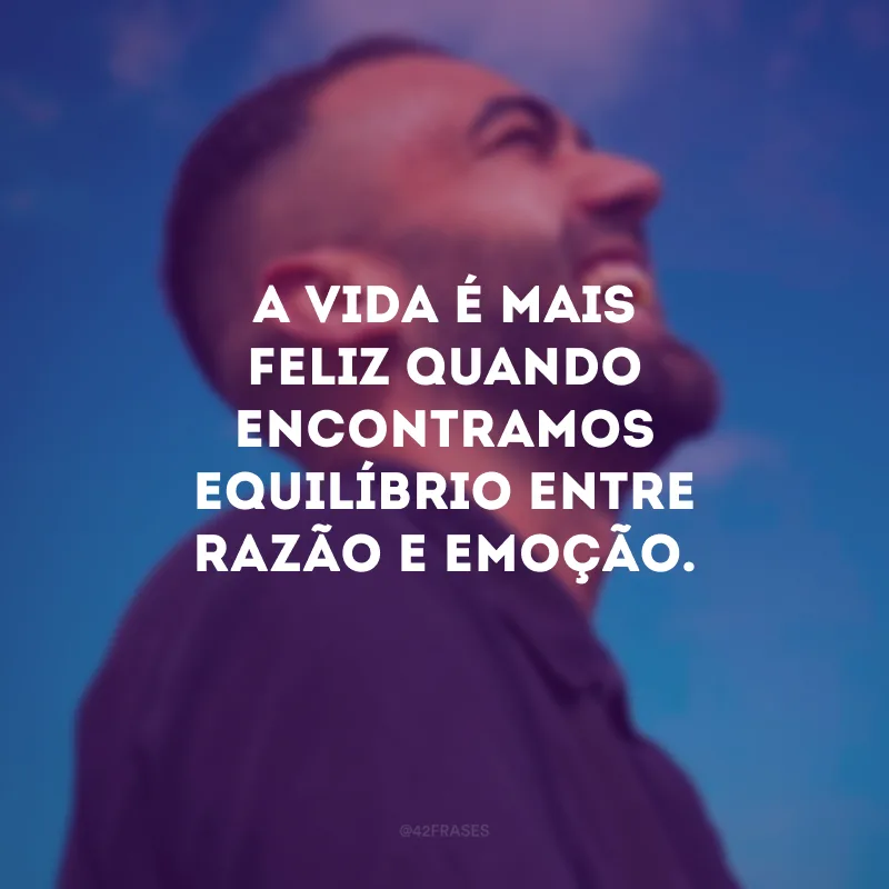 A vida é mais feliz quando encontramos equilíbrio entre razão e emoção.