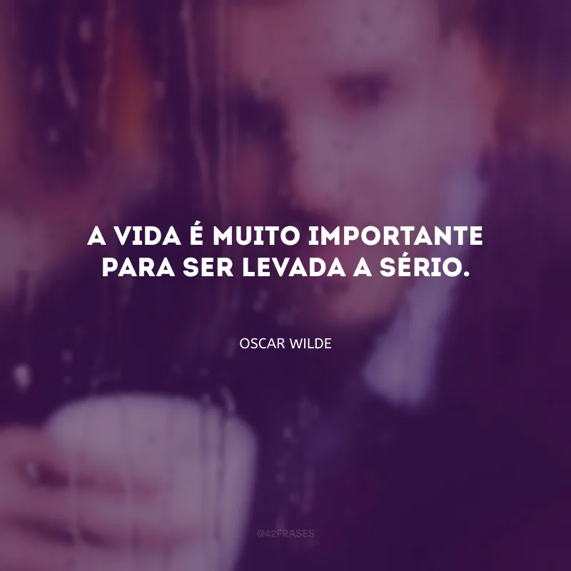 A vida é muito importante para ser levada a sério.