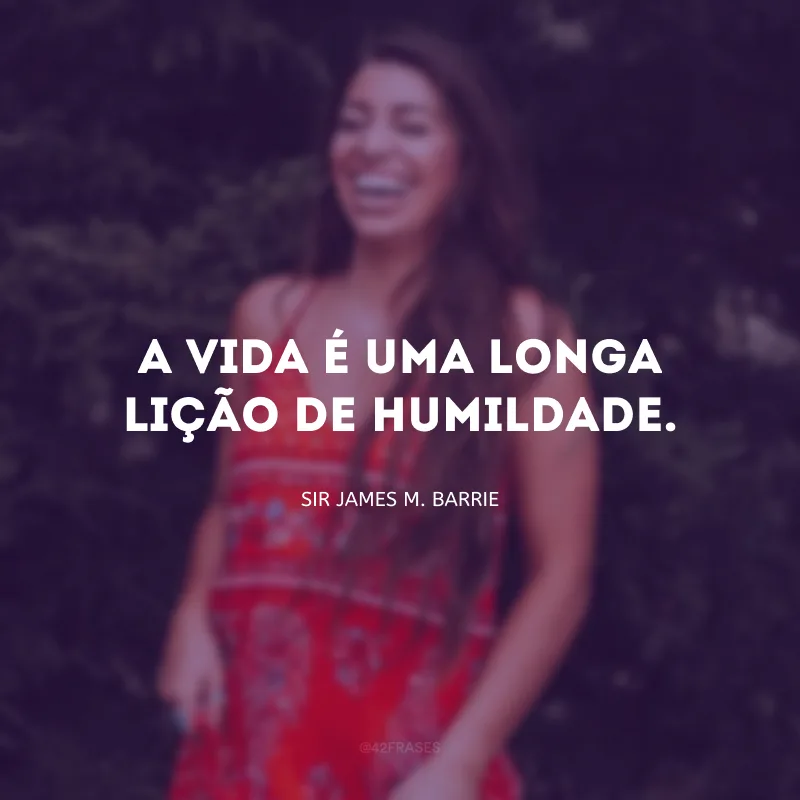 A vida é uma longa lição de humildade.