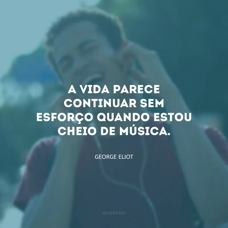 A vida parece continuar sem esforço quando estou cheio de música.