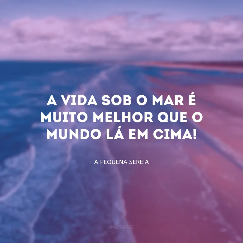 A vida sob o mar é muito melhor que o mundo lá em cima!