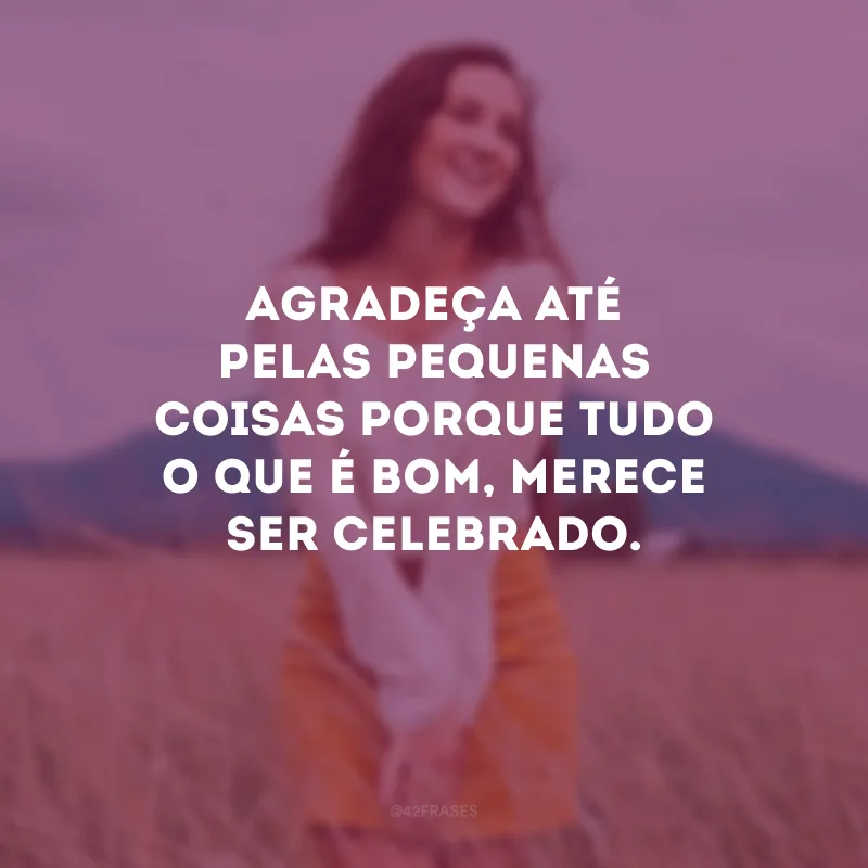 Seja grato até pelo que de ruim aconteceu porque você pode ter ganhado um livramento sem ter percebido.