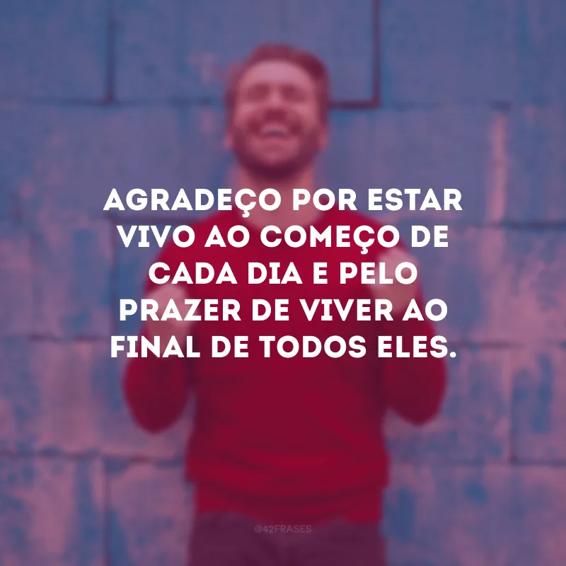 Agradeço por estar vivo ao começo de cada dia e pelo prazer de viver ao final de todos eles.
