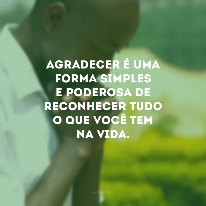 Agradecer é uma forma simples e poderosa de reconhecer tudo o que você tem na vida.