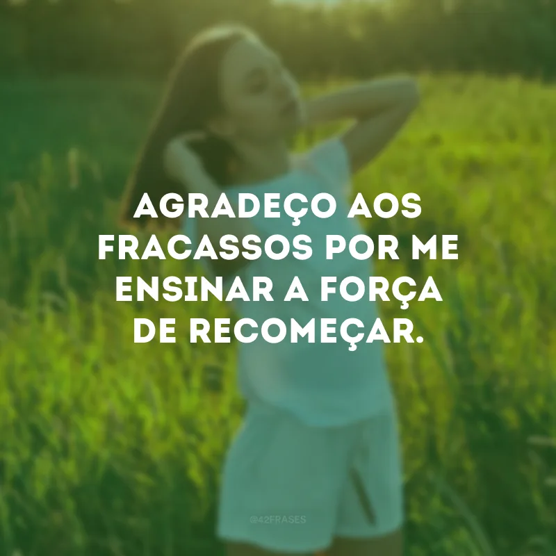 Agradeço aos fracassos por me ensinar a força de recomeçar.