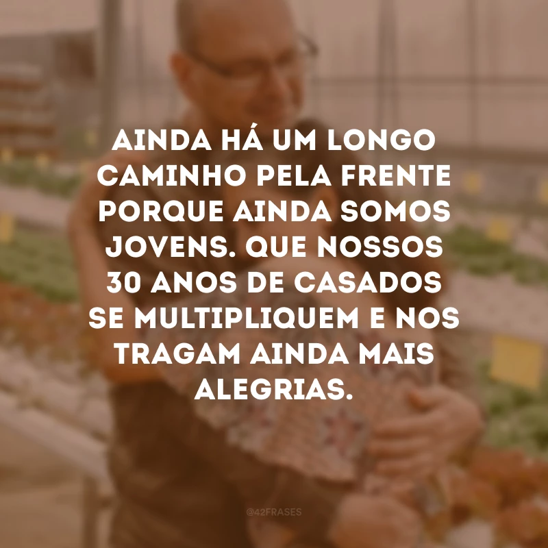 Ainda há um longo caminho pela frente porque ainda somos jovens. Que nossos 30 anos de casados se multipliquem e nos tragam ainda mais alegrias.