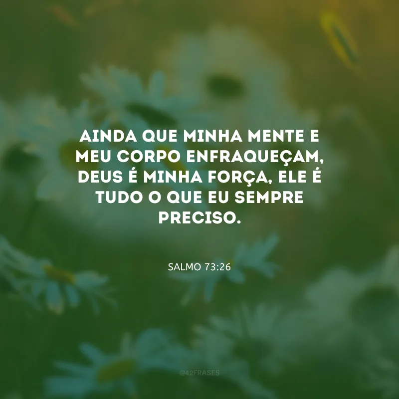 Ainda que minha mente e meu corpo enfraqueçam, Deus é minha força, Ele é tudo o que eu sempre preciso. 