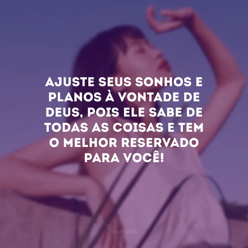 Ajuste seus sonhos e planos à vontade de Deus, pois Ele sabe de todas as coisas e tem o melhor reservado para você! 