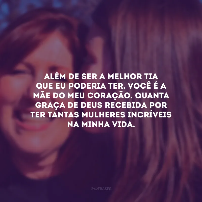 Além de ser a melhor tia que eu poderia ter, você é a mãe do meu coração. Quanta graça de Deus recebida por ter tantas mulheres incríveis na minha vida.