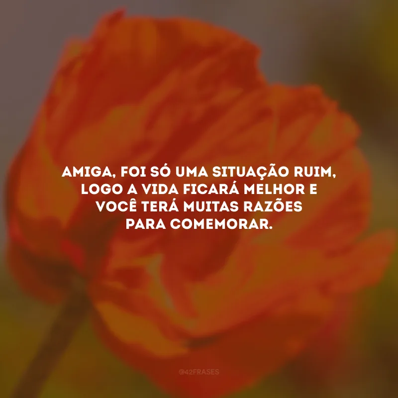 Amiga, foi só uma situação ruim, logo a vida ficará melhor e você terá muitas razões para comemorar.